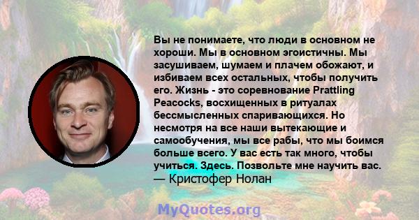 Вы не понимаете, что люди в основном не хороши. Мы в основном эгоистичны. Мы засушиваем, шумаем и плачем обожают, и избиваем всех остальных, чтобы получить его. Жизнь - это соревнование Prattling Peacocks, восхищенных в 