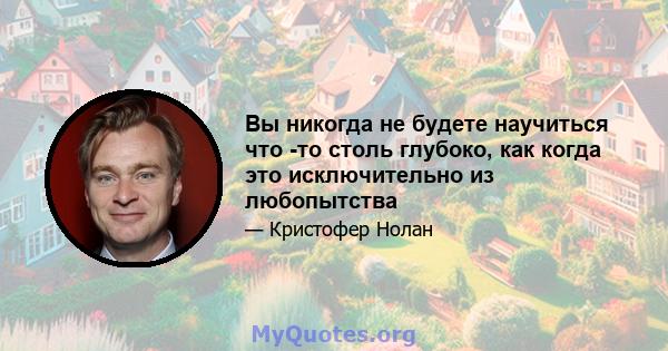 Вы никогда не будете научиться что -то столь глубоко, как когда это исключительно из любопытства