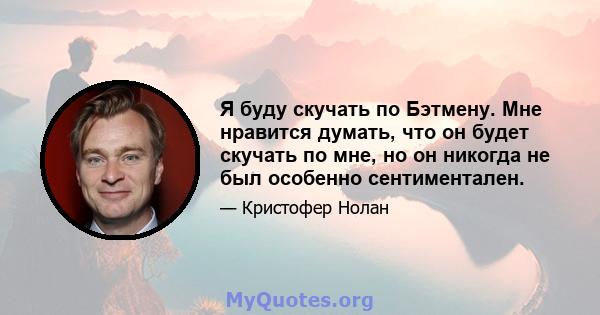 Я буду скучать по Бэтмену. Мне нравится думать, что он будет скучать по мне, но он никогда не был особенно сентиментален.