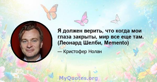 Я должен верить, что когда мои глаза закрыты, мир все еще там. (Леонард Шелби, Memento)