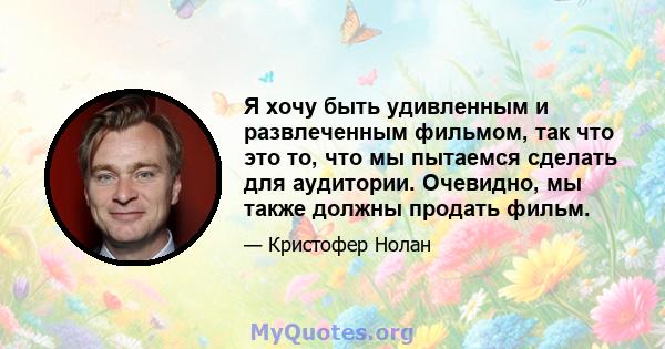 Я хочу быть удивленным и развлеченным фильмом, так что это то, что мы пытаемся сделать для аудитории. Очевидно, мы также должны продать фильм.