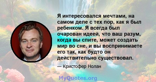 Я интересовался мечтами, на самом деле с тех пор, как я был ребенком. Я всегда был очарован идеей, что ваш разум, когда вы спите, может создать мир во сне, и вы воспринимаете его так, как будто он действительно