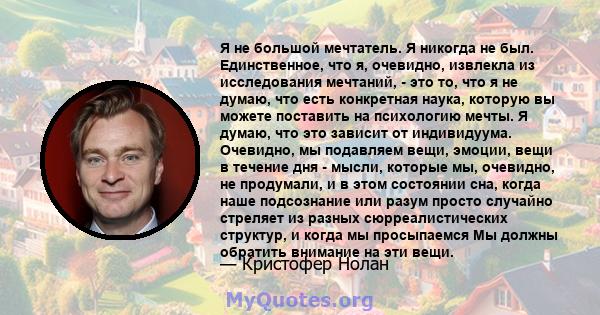 Я не большой мечтатель. Я никогда не был. Единственное, что я, очевидно, извлекла из исследования мечтаний, - это то, что я не думаю, что есть конкретная наука, которую вы можете поставить на психологию мечты. Я думаю,