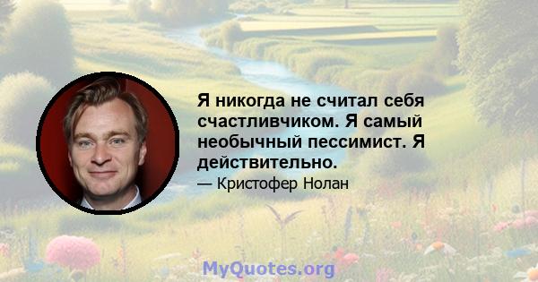 Я никогда не считал себя счастливчиком. Я самый необычный пессимист. Я действительно.