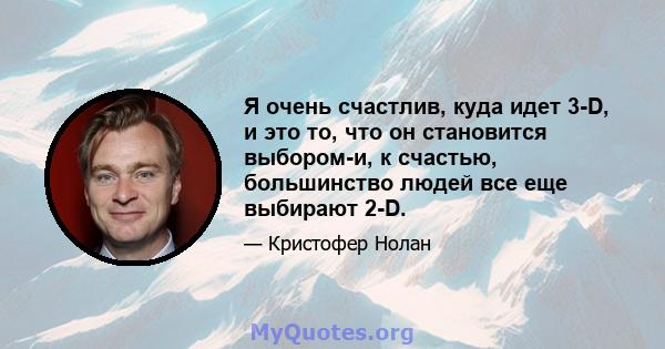 Я очень счастлив, куда идет 3-D, и это то, что он становится выбором-и, к счастью, большинство людей все еще выбирают 2-D.