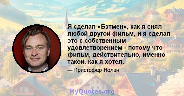 Я сделал «Бэтмен», как я снял любой другой фильм, и я сделал это с собственным удовлетворением - потому что фильм, действительно, именно такой, как я хотел.