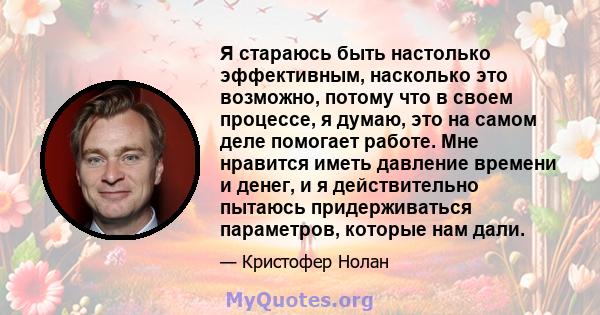 Я стараюсь быть настолько эффективным, насколько это возможно, потому что в своем процессе, я думаю, это на самом деле помогает работе. Мне нравится иметь давление времени и денег, и я действительно пытаюсь