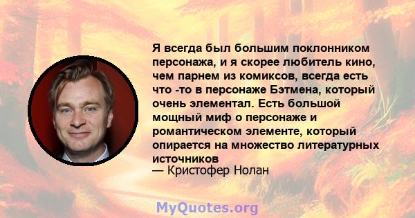 Я всегда был большим поклонником персонажа, и я скорее любитель кино, чем парнем из комиксов, всегда есть что -то в персонаже Бэтмена, который очень элементал. Есть большой мощный миф о персонаже и романтическом