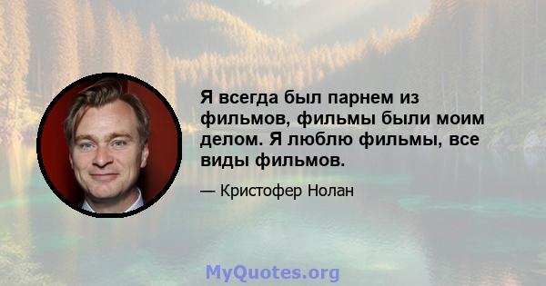 Я всегда был парнем из фильмов, фильмы были моим делом. Я люблю фильмы, все виды фильмов.