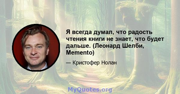 Я всегда думал, что радость чтения книги не знает, что будет дальше. (Леонард Шелби, Memento)