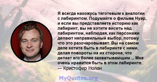 Я всегда нахожусь тяготевым к аналогии с лабиринтом. Подумайте о фильме Нуар, и если вы представляете историю как лабиринт, вы не хотите висеть над лабиринтом, наблюдая, как персонажи делают неправильный выбор, потому