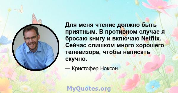 Для меня чтение должно быть приятным. В противном случае я бросаю книгу и включаю Netflix. Сейчас слишком много хорошего телевизора, чтобы написать скучно.