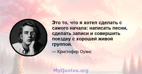 Это то, что я хотел сделать с самого начала: написать песни, сделать записи и совершить поездку с хорошей живой группой.