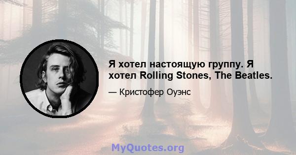 Я хотел настоящую группу. Я хотел Rolling Stones, The Beatles.