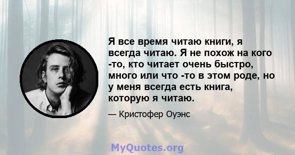 Я все время читаю книги, я всегда читаю. Я не похож на кого -то, кто читает очень быстро, много или что -то в этом роде, но у меня всегда есть книга, которую я читаю.