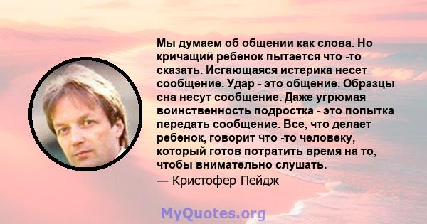 Мы думаем об общении как слова. Но кричащий ребенок пытается что -то сказать. Исгающаяся истерика несет сообщение. Удар - это общение. Образцы сна несут сообщение. Даже угрюмая воинственность подростка - это попытка