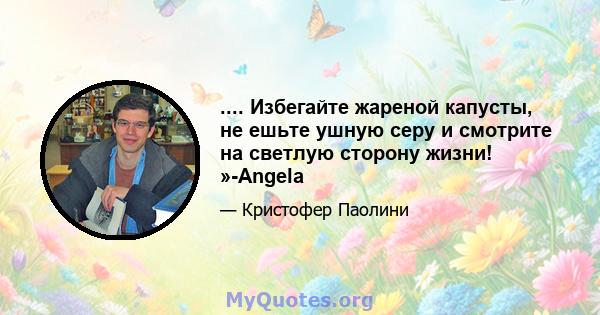 .... Избегайте жареной капусты, не ешьте ушную серу и смотрите на светлую сторону жизни! »-Angela