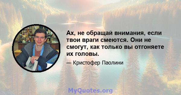 Ах, не обращай внимания, если твои враги смеются. Они не смогут, как только вы отгоняете их головы.