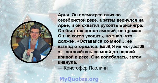 Арья. Он посмотрел вниз по серебристой реке, а затем вернулся на Арье, и он схватил рукоять Бризингра. Он был так полон эмоций, он дрожал. Он не хотел уходить, но знал, что должен. «Оставайся со мной… ее взгляд