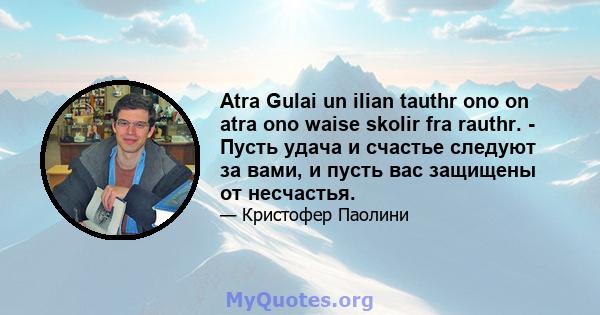 Atra Gulai un ilian tauthr ono on atra ono waise skolir fra rauthr. - Пусть удача и счастье следуют за вами, и пусть вас защищены от несчастья.