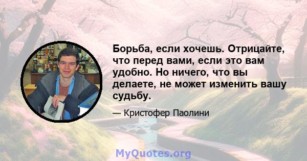 Борьба, если хочешь. Отрицайте, что перед вами, если это вам удобно. Но ничего, что вы делаете, не может изменить вашу судьбу.