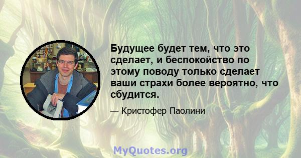 Будущее будет тем, что это сделает, и беспокойство по этому поводу только сделает ваши страхи более вероятно, что сбудится.