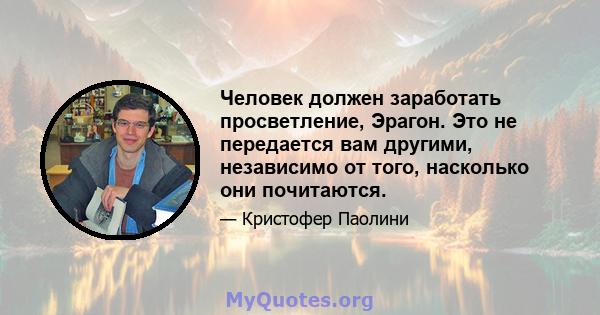 Человек должен заработать просветление, Эрагон. Это не передается вам другими, независимо от того, насколько они почитаются.