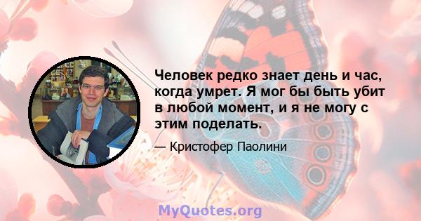 Человек редко знает день и час, когда умрет. Я мог бы быть убит в любой момент, и я не могу с этим поделать.