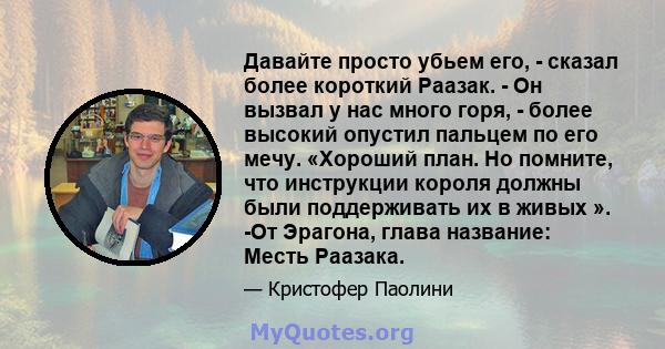 Давайте просто убьем его, - сказал более короткий Раазак. - Он вызвал у нас много горя, - более высокий опустил пальцем по его мечу. «Хороший план. Но помните, что инструкции короля должны были поддерживать их в живых