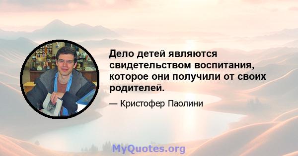 Дело детей являются свидетельством воспитания, которое они получили от своих родителей.