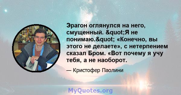 Эрагон оглянулся на него, смущенный. "Я не понимаю." «Конечно, вы этого не делаете», с нетерпением сказал Бром. «Вот почему я учу тебя, а не наоборот.