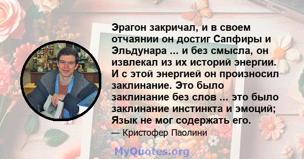 Эрагон закричал, и в своем отчаянии он достиг Сапфиры и Эльдунара ... и без смысла, он извлекал из их историй энергии. И с этой энергией он произносил заклинание. Это было заклинание без слов ... это было заклинание