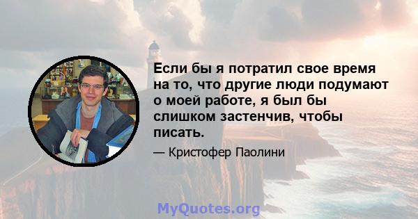 Если бы я потратил свое время на то, что другие люди подумают о моей работе, я был бы слишком застенчив, чтобы писать.