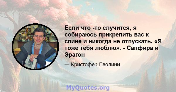 Если что -то случится, я собираюсь прикрепить вас к спине и никогда не отпускать. «Я тоже тебя люблю». - Сапфира и Эрагон