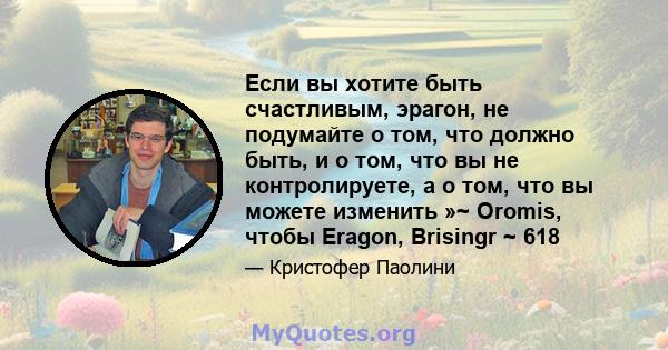 Если вы хотите быть счастливым, эрагон, не подумайте о том, что должно быть, и о том, что вы не контролируете, а о том, что вы можете изменить »~ Oromis, чтобы Eragon, Brisingr ~ 618