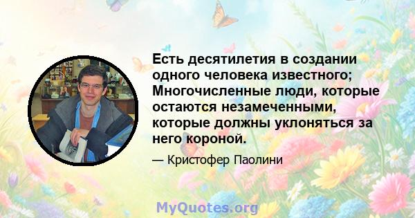 Есть десятилетия в создании одного человека известного; Многочисленные люди, которые остаются незамеченными, которые должны уклоняться за него короной.