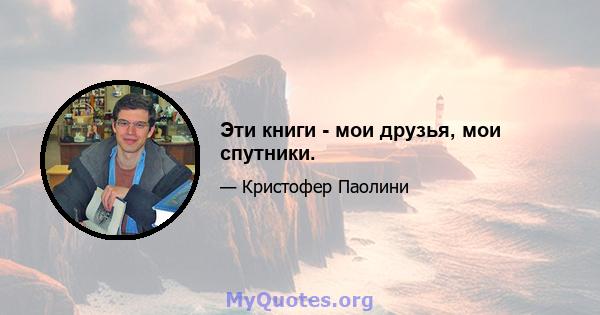 Эти книги - мои друзья, мои спутники.