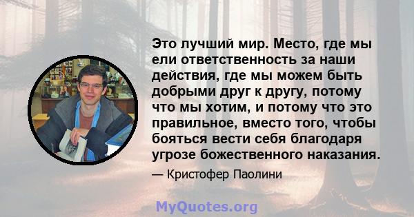 Это лучший мир. Место, где мы ели ответственность за наши действия, где мы можем быть добрыми друг к другу, потому что мы хотим, и потому что это правильное, вместо того, чтобы бояться вести себя благодаря угрозе