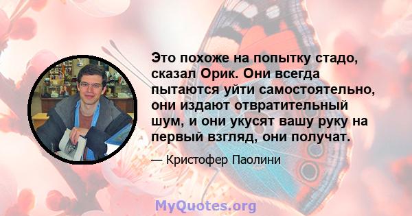 Это похоже на попытку стадо, сказал Орик. Они всегда пытаются уйти самостоятельно, они издают отвратительный шум, и они укусят вашу руку на первый взгляд, они получат.