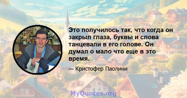 Это получилось так, что когда он закрыл глаза, буквы и слова танцевали в его голове. Он думал о мало что еще в это время.