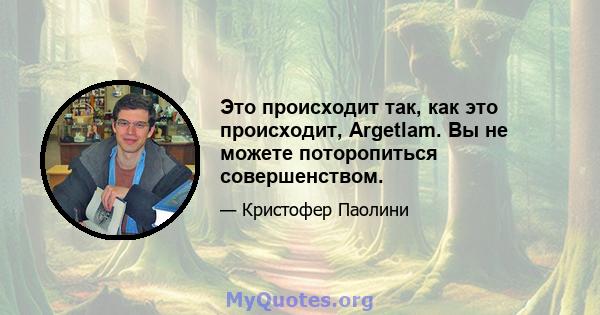 Это происходит так, как это происходит, Argetlam. Вы не можете поторопиться совершенством.