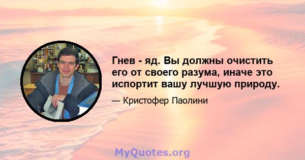 Гнев - яд. Вы должны очистить его от своего разума, иначе это испортит вашу лучшую природу.