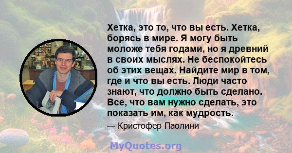 Хетка, это то, что вы есть. Хетка, борясь в мире. Я могу быть моложе тебя годами, но я древний в своих мыслях. Не беспокойтесь об этих вещах. Найдите мир в том, где и что вы есть. Люди часто знают, что должно быть