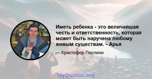 Иметь ребенка - это величайшая честь и ответственность, которая может быть наручена любому живым существам. - Арья