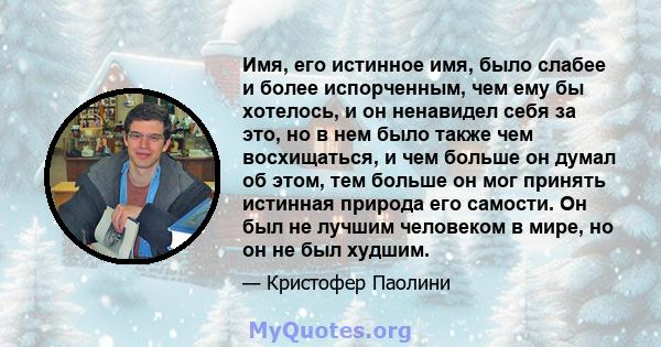 Имя, его истинное имя, было слабее и более испорченным, чем ему бы хотелось, и он ненавидел себя за это, но в нем было также чем восхищаться, и чем больше он думал об этом, тем больше он мог принять истинная природа его 