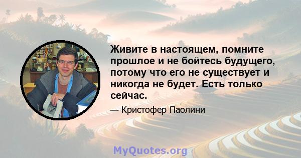 Живите в настоящем, помните прошлое и не бойтесь будущего, потому что его не существует и никогда не будет. Есть только сейчас.