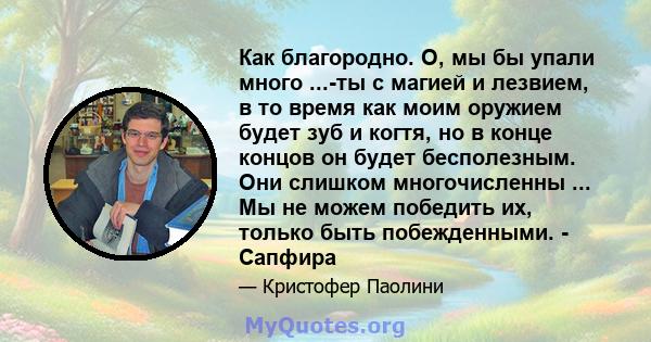 Как благородно. О, мы бы упали много ...-ты с магией и лезвием, в то время как моим оружием будет зуб и когтя, но в конце концов он будет бесполезным. Они слишком многочисленны ... Мы не можем победить их, только быть