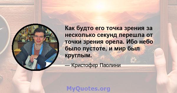 Как будто его точка зрения за несколько секунд перешла от точки зрения орела. Ибо небо было пустоте, и мир был круглым.