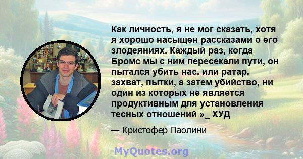 Как личность, я не мог сказать, хотя я хорошо насыщен рассказами о его злодеяниях. Каждый раз, когда Бромс мы с ним пересекали пути, он пытался убить нас. или ратар, захват, пытки, а затем убийство, ни один из которых