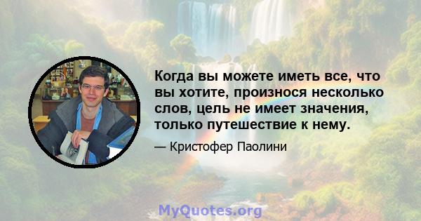 Когда вы можете иметь все, что вы хотите, произнося несколько слов, цель не имеет значения, только путешествие к нему.